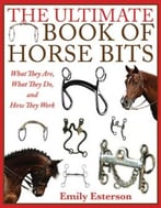 The Ultimate Book Of Horse Bits: What They Are, What They Do, And How They Work