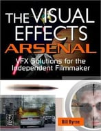 The Visual Effects Arsenal: Vfx Solutions For The Independent Filmmaker