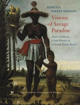 Visions Of Savage Paradise: Albert Eckhout, Court Painter In Colonial Dutch Brazil, 1637-1644