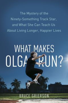 What Makes Olga Run?: The Mystery Of The 90-Something Track Star, And What She Can Teach Us About Living Longer, Happier Lives