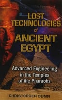 Lost Technologies Of Ancient Egypt: Advanced Engineering In The Temples Of The Pharaohs