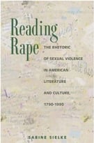 Reading Rape: The Rhetoric Of Sexual Violence In American Literature And Culture, 1790-1990