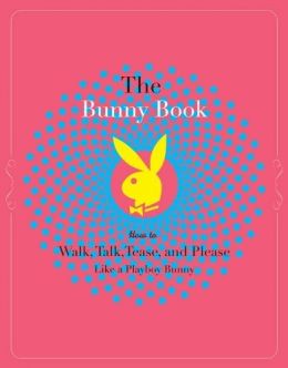 The Bunny Book: How To Walk, Talk, Tease, And Please Like A Playboy Bunny