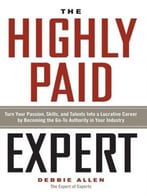 The Highly Paid Expert: Turn Your Passion, Skills, And Talent Into A Lucrative Career By Becoming The Go-To Authority In Your Industry