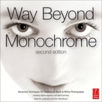 Way Beyond Monochrome: Advanced Techniques For Traditional Black & White Photography Including Digital Negatives And Hybrid Printing, 2nd Edition