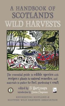A Handbook Of Scotland’S Wild Harvests: The Essential Guide To Edible Species, With Recipes & Plants For Natural Remedies, And Materials To Gather For Fuel, Gardening & Craft