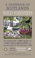 A Handbook Of Scotland’S Wild Harvests: The Essential Guide To Edible Species, With Recipes & Plants For Natural Remedies, And Materials To Gather For Fuel, Gardening & Craft