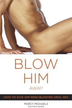 Blow Him Away: How To Give Him Mind-Blowing Oral Sex Blow Him Away