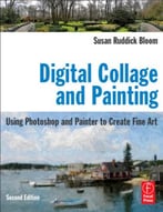 Digital Collage And Painting, Second Edition: Using Photoshop And Painter To Create Fine Art