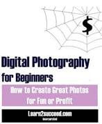 Digital Photography For Beginners : How To Create Great Photos For Fun And Profit