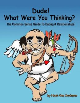 Dude! What Were You Thinking A Common Sense Guide To Dating & Relationships