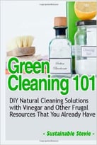 Green Cleaning 101: Diy Natural Cleaning Solutions With Vinegar And Other Frugal Resources That You Already Have