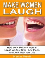 Make Women Laugh: How To Make Any Women Laugh At Any Time, Any Place, And Any Way You Want