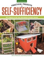 Practical Projects For Self-Sufficiency: Diy Projects To Get Your Self-Reliant Lifestyle Started