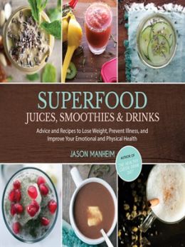 Superfood Juices, Smoothies & Drinks: Advice And Recipes To Lose Weight, Prevent Illness, And Improve Your Emotional And Physical Health