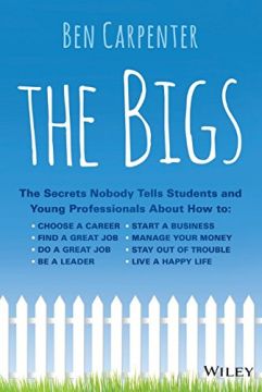 The Bigs: The Secrets Nobody Tells Students And Young Professionals About How To Find A Great Job, Do A Great Job, Be A Leader, Start A Business, Stay Out Of Trouble, And Live A Happy Life