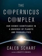 The Copernicus Complex: Our Cosmic Significance In A Universe Of Planets And Probabilities