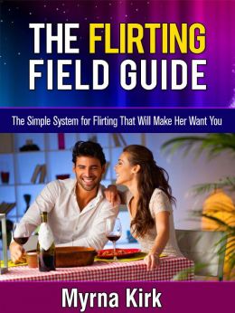 The Flirting Field Guide: The Simple System For Flirting That Will Make Her Want You