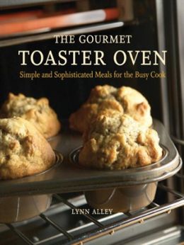 The Gourmet Toaster Oven: Simple And Sophisticated Meals For The Busy Cook