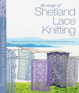 The Magic Of Shetland Lace Knitting: Stitches, Techniques, And Projects For Lighter-Than-Air Shawls And More