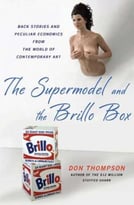 The Supermodel And The Brillo Box: Back Stories And Peculiar Economics From The World Of Contemporary Art