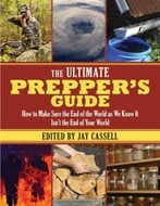 The Ultimate Prepper’S Guide: How To Make Sure The End Of The World As We Know It Isn’T The End Of Your World