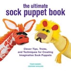 The Ultimate Sock Puppet Book: Clever Tips, Tricks, And Techniques For Creating Imaginative Sock Puppets