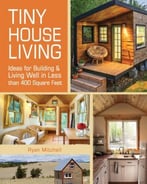 Tiny House Living: Ideas For Building And Living Well In Less Than 400 Square Feet