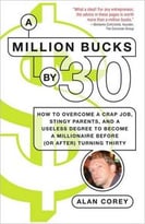 A Million Bucks By 30: How To Overcome A Crap Job, Stingy Parents, And A Useless Degree To Become A Millionaire Before (Or After) Turning Thirty