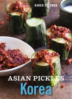 Asian Pickles: Korea: Recipes For Spicy, Sour, Salty, Cured, And Fermented Kimchi And Banchan