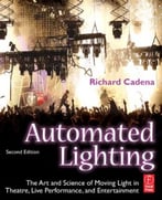 Automated Lighting: The Art And Science Of Moving Light In Theatre, Live Performance, And Entertainment, 2nd Edition