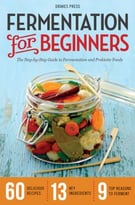 Fermentation For Beginners: The Step-By-Step Guide To Fermentation And Probiotic Foods