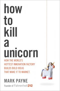 How To Kill A Unicorn: How The World’S Hottest Innovation Factory Builds Bold Ideas That Make It To Market