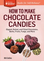 How To Make Chocolate Candies: Dipped, Rolled, And Filled Chocolates, Barks, Fruits, Fudge, And More