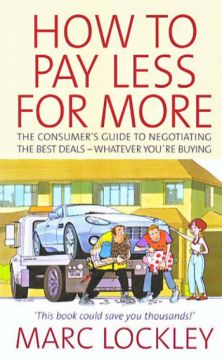How To Pay Less For More – The Consumer’S Guide To Negotiating The Best Deals – Whatever You’Re Buying