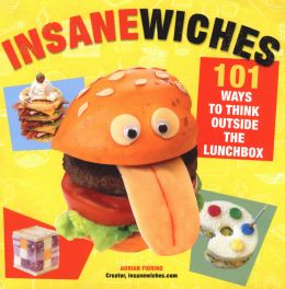 Insanewiches: 101 Ways To Think Outside The Lunchbox