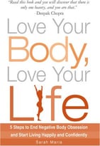 Love Your Body, Love Your Life: 5 Steps To End Negative Body Obsession And Start Living Happily And Confidently