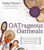 Oatrageous Oatmeals: Delicious & Surprising Plant-Based Dishes From This Humble, Heart-Healthy Grain