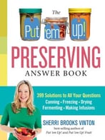 The Put ’Em Up! Preserving Answer Book: 399 Solutions To All Your Questions: Canning, Freezing, Drying, Fermenting, Making Infusions