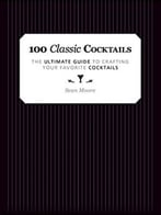 100 Classic Cocktails – The Ultimate Guide To Crafting Your Favorite Cocktails