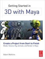Getting Started In 3d With Maya: Create A Project From Start To Finish – Model, Texture, Rig, Animate, And Render In Maya