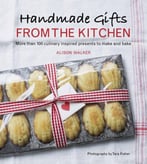 Handmade Gifts From The Kitchen: More Than 100 Culinary Inspired Presents To Make And Bake