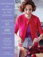Mastering My Mistakes In The Kitchen: Learning To Cook With 65 Great Chefs And Over 100 Delicious Recipes