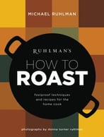 Ruhlman’S How To Roast: Foolproof Techniques And Recipes For The Home Cook