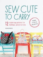 Sew Cute To Carry: 12 Stylish Bag Patterns For Handbags, Purses And Totes