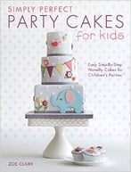 Simply Perfect Party Cakes For Kids: Easy Step-By-Step Novelty Cakes For Children’S Parties