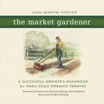 The Market Gardener: A Successful Grower’S Handbook For Small-Scale Organic Farming