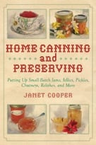 Home Canning And Preserving: Putting Up Small-Batch Jams, Jellies, Pickles, Chutneys, Relishes, And More