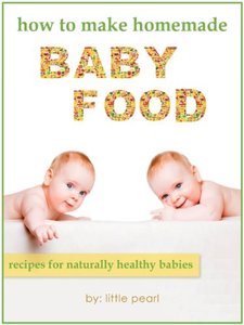 How To Make Homemade Baby Food: Recipes For Naturally Healthy Babies