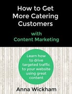 How To Get More Catering Customers With Content Marketing: Learn How To Drive Targeted Traffic To Your Website Using Great Content